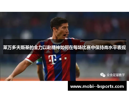 莱万多夫斯基的全力以赴精神如何在每场比赛中保持高水平表现 莱万多夫斯基的全力以赴精神如何在每场比赛中保持高水平表现