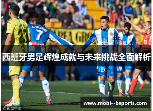 西班牙男足辉煌成就与未来挑战全面解析