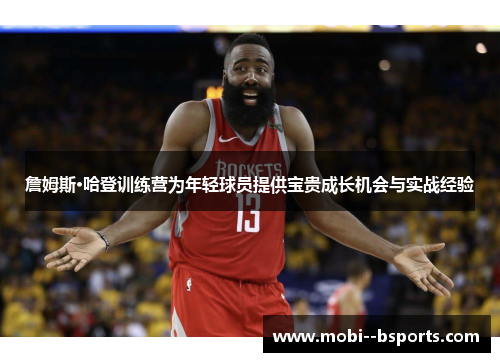 詹姆斯·哈登训练营为年轻球员提供宝贵成长机会与实战经验