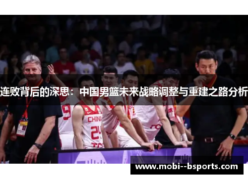 连败背后的深思:中国男篮未来战略调整与重建之路分析 连败背后的深思:中国男篮未来战略调整与重建之路分析