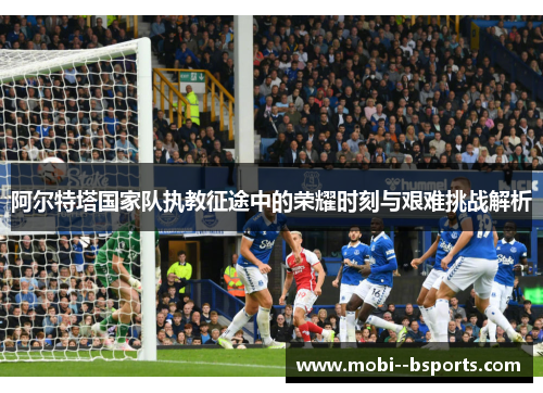 阿尔特塔国家队执教征途中的荣耀时刻与艰难挑战解析
