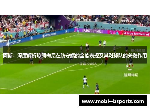 阿斯:深度解析琼阿梅尼在防守端的全能表现及其对球队的关键作用 阿斯:深度解析琼阿梅尼在防守端的全能表现及其对球队的关键作用