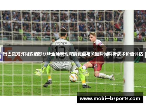 姆巴佩对阵阿森纳欧联杯全场表现深度复盘与关键瞬间解析战术价值评估 姆巴佩对阵阿森纳欧联杯全场表现深度复盘与关键瞬间解析战术价值评估