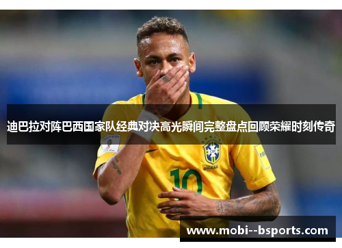 迪巴拉对阵巴西国家队经典对决高光瞬间完整盘点回顾荣耀时刻传奇