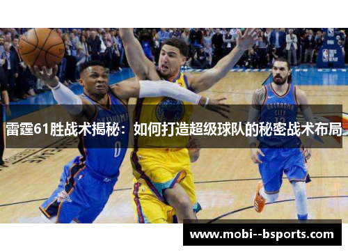 雷霆61胜战术揭秘:如何打造超级球队的秘密战术布局 雷霆61胜战术揭秘:如何打造超级球队的秘密战术布局