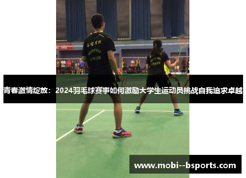 青春激情绽放：2024羽毛球赛事如何激励大学生运动员挑战自我追求卓越