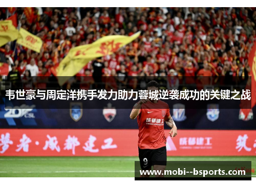 韦世豪与周定洋携手发力助力蓉城逆袭成功的关键之战 韦世豪与周定洋携手发力助力蓉城逆袭成功的关键之战