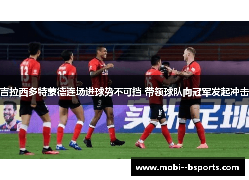 吉拉西多特蒙德连场进球势不可挡 带领球队向冠军发起冲击 吉拉西多特蒙德连场进球势不可挡 带领球队向冠军发起冲击