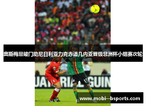 奥斯梅恩破门助尼日利亚力克赤道几内亚晋级非洲杯小组赛次轮 奥斯梅恩破门助尼日利亚力克赤道几内亚晋级非洲杯小组赛次轮
