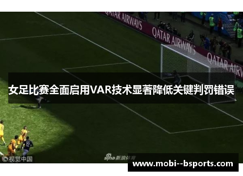 女足比赛全面启用VAR技术显著降低关键判罚错误 女足比赛全面启用VAR技术显著降低关键判罚错误