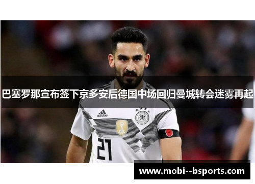 巴塞罗那宣布签下京多安后德国中场回归曼城转会迷雾再起 巴塞罗那宣布签下京多安后德国中场回归曼城转会迷雾再起