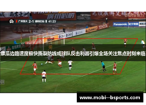 康瓜边路速度极快撕裂防线成球队反击利器引爆全场关注焦点时刻来临 康瓜边路速度极快撕裂防线成球队反击利器引爆全场关注焦点时刻来临