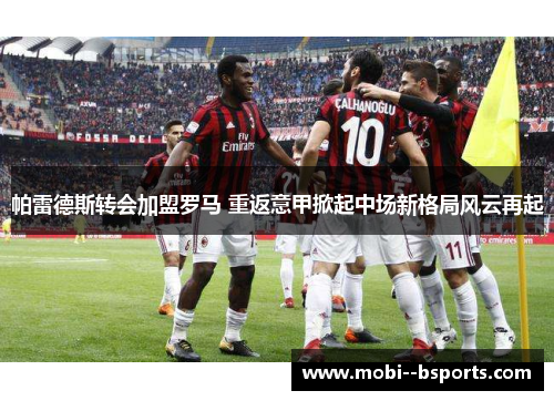 帕雷德斯转会加盟罗马 重返意甲掀起中场新格局风云再起 帕雷德斯转会加盟罗马 重返意甲掀起中场新格局风云再起