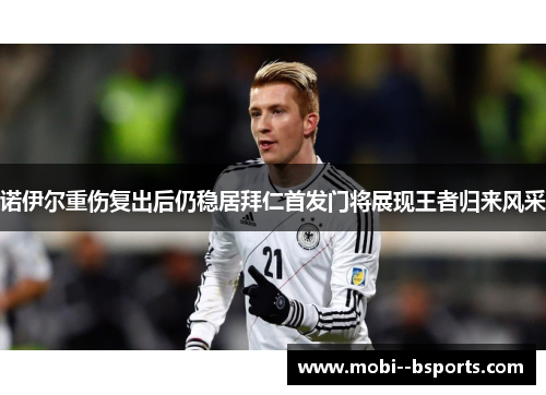诺伊尔重伤复出后仍稳居拜仁首发门将展现王者归来风采