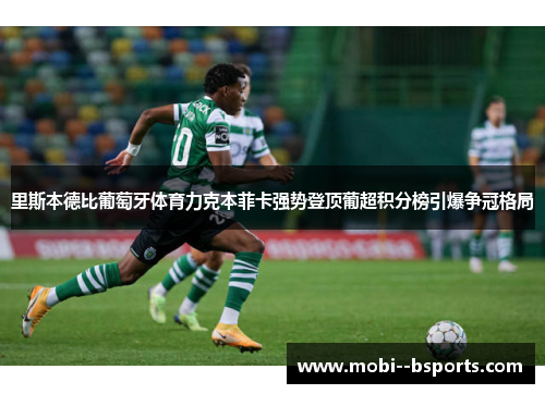 里斯本德比葡萄牙体育力克本菲卡强势登顶葡超积分榜引爆争冠格局