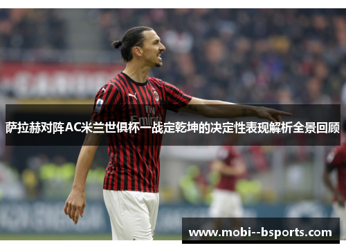 萨拉赫对阵AC米兰世俱杯一战定乾坤的决定性表现解析全景回顾