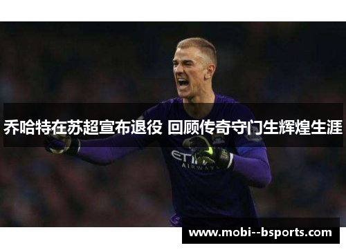乔哈特在苏超宣布退役 回顾传奇守门生辉煌生涯