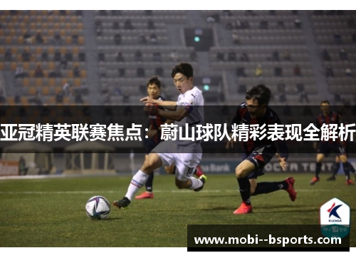 亚冠精英联赛焦点：蔚山球队精彩表现全解析