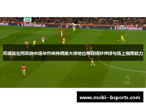 厄德高在阿森纳中场依然保持调度大师地位展现精妙传球与场上指挥能力 厄德高在阿森纳中场依然保持调度大师地位展现精妙传球与场上指挥能力