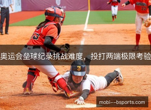 奥运会垒球纪录挑战难度，投打两端极限考验