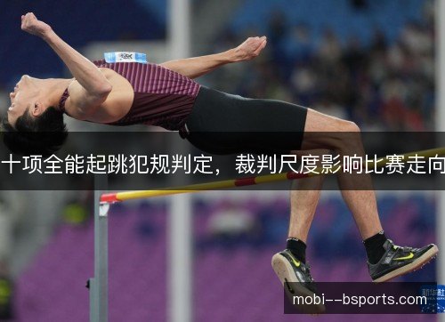 十项全能起跳犯规判定,裁判尺度影响比赛走向 十项全能起跳犯规判定,裁判尺度影响比赛走向