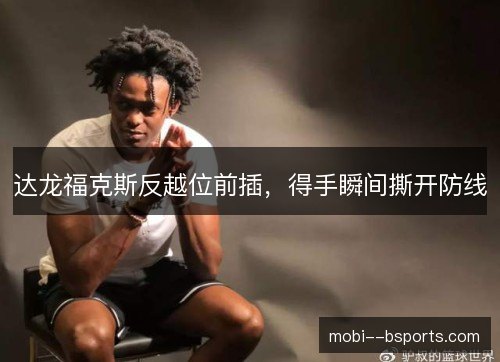 达龙福克斯反越位前插,得手瞬间撕开防线 达龙福克斯反越位前插,得手瞬间撕开防线