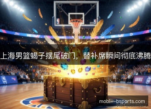 上海男篮蝎子摆尾破门,替补席瞬间彻底沸腾 上海男篮蝎子摆尾破门,替补席瞬间彻底沸腾