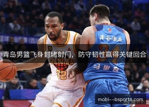 青岛男篮飞身封堵射门，防守韧性赢得关键回合